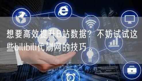 想要高效提升B站数据？不妨试试这些bilibili代刷网的技巧。