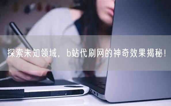 探索未知领域，b站代刷网的神奇效果揭秘！