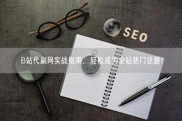 B站代刷网实战指南，轻松成为全站热门话题！