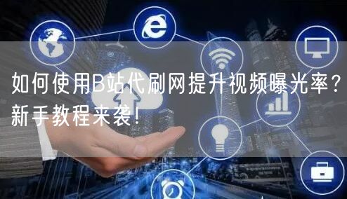 如何使用B站代刷网提升视频曝光率？新手教程来袭！