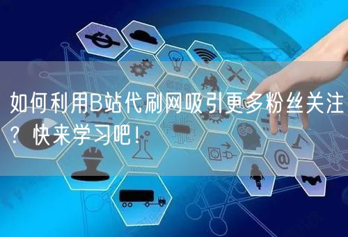 如何利用B站代刷网吸引更多粉丝关注？快来学习吧！