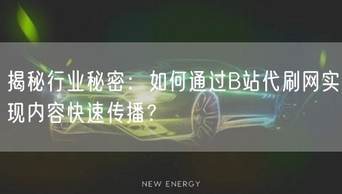 揭秘行业秘密：如何通过B站代刷网实现内容快速传播？
