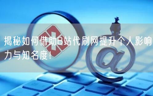 揭秘如何借助B站代刷网提升个人影响力与知名度！