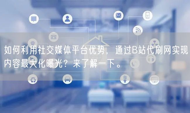 如何利用社交媒体平台优势，通过B站代刷网实现内容最大化曝光？来了解一下。