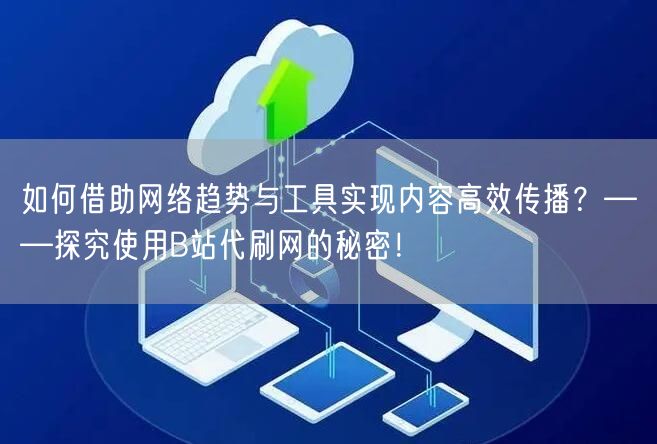 如何借助网络趋势与工具实现内容高效传播？——探究使用B站代刷网的秘密！