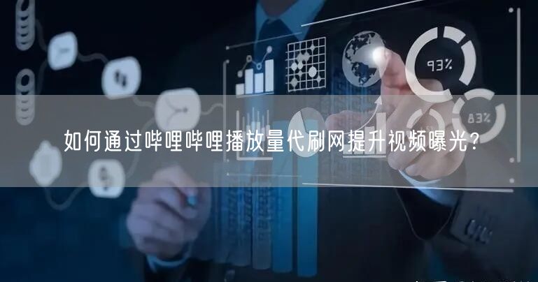 如何通过哔哩哔哩播放量代刷网提升视频曝光？