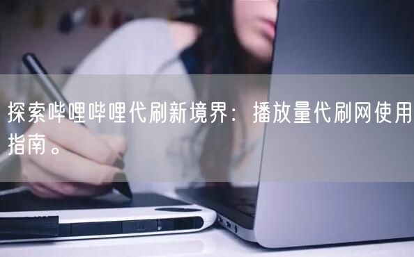 探索哔哩哔哩代刷新境界：播放量代刷网使用指南。