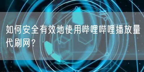 如何安全有效地使用哔哩哔哩播放量代刷网？