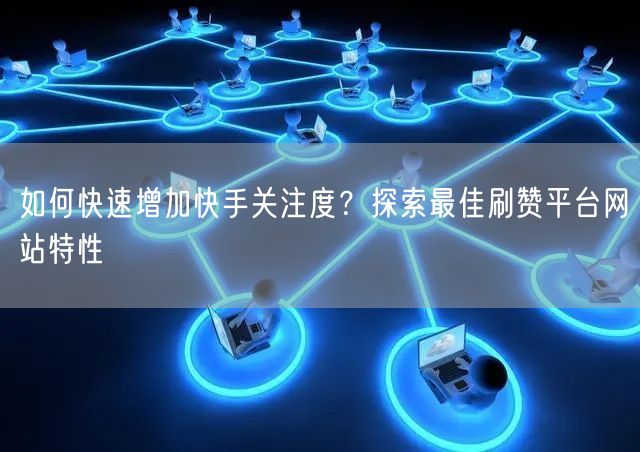 如何快速增加快手关注度？探索最佳刷赞平台网站特性