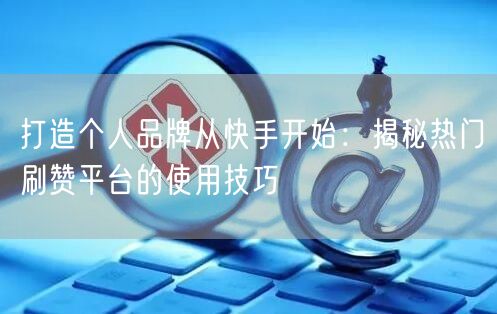 打造个人品牌从快手开始：揭秘热门刷赞平台的使用技巧