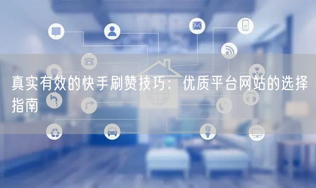 真实有效的快手刷赞技巧：优质平台网站的选择指南
