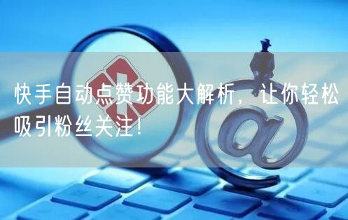 快手自动点赞功能大解析，让你轻松吸引粉丝关注！