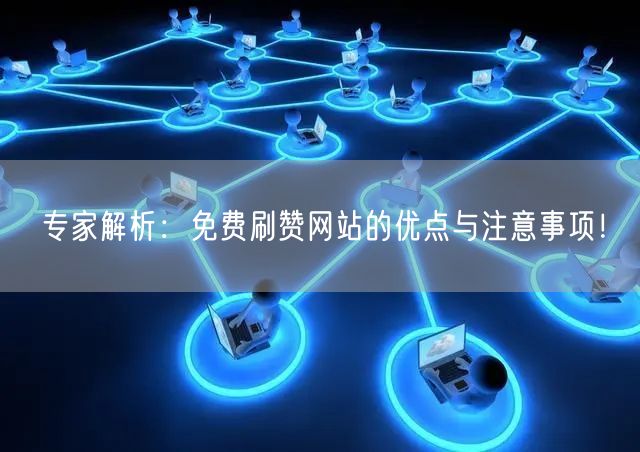 专家解析：免费刷赞网站的优点与注意事项！