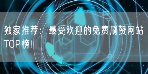 独家推荐：最受欢迎的免费刷赞网站TOP榜！