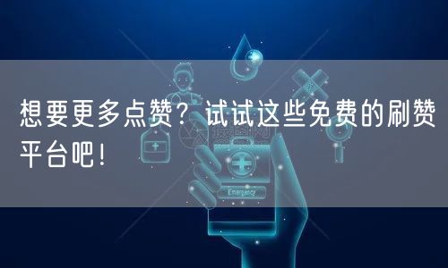 想要更多点赞？试试这些免费的刷赞平台吧！
