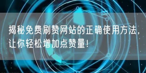 揭秘免费刷赞网站的正确使用方法，让你轻松增加点赞量！