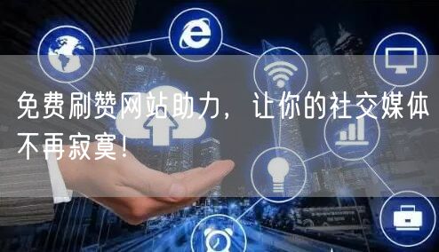 免费刷赞网站助力，让你的社交媒体不再寂寞！
