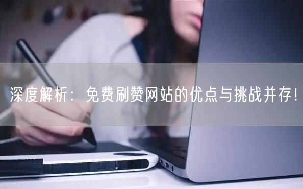 深度解析：免费刷赞网站的优点与挑战并存！