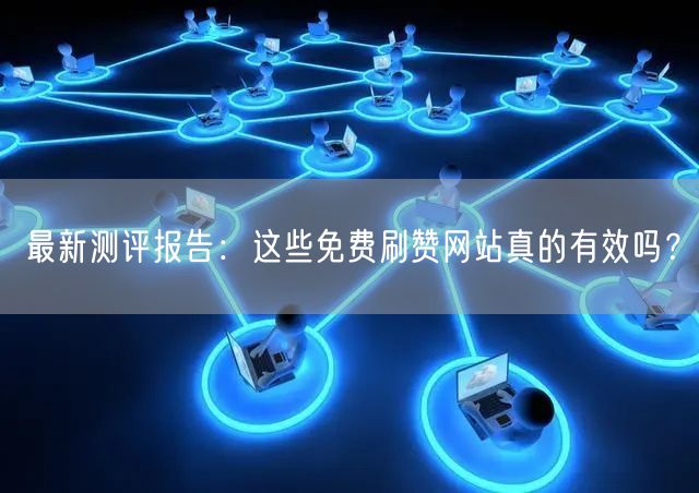 最新测评报告：这些免费刷赞网站真的有效吗？