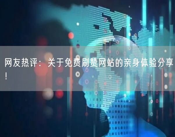 网友热评：关于免费刷赞网站的亲身体验分享！