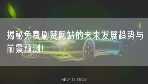 揭秘免费刷赞网站的未来发展趋势与前景预测！
