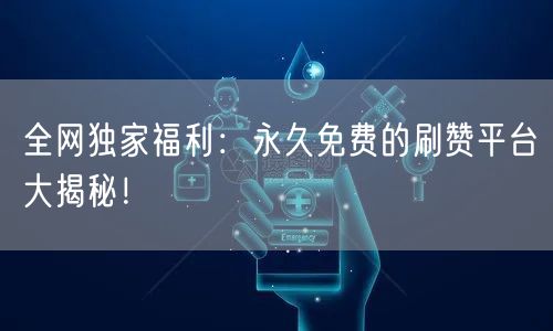 全网独家福利:永久免费的刷赞平台大揭秘!