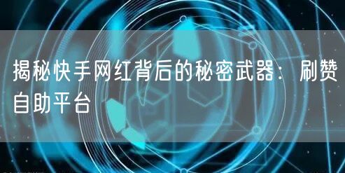 揭秘快手网红背后的秘密武器:刷赞自助平台