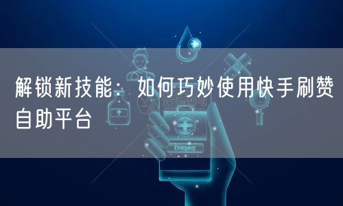 解锁新技能:如何巧妙使用快手刷赞自助平台