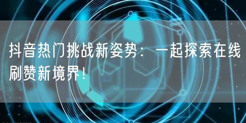抖音热门挑战新姿势:一起探索在线刷赞新境界!