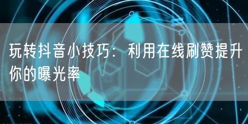 玩转抖音小技巧：利用在线刷赞提升你的曝光率