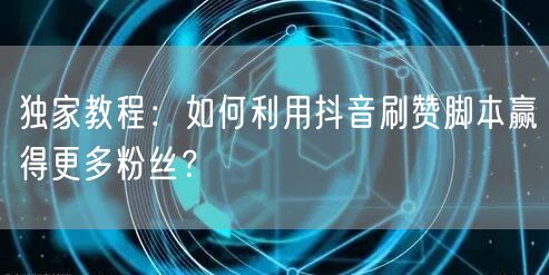 独家教程：如何利用抖音刷赞脚本赢得更多粉丝？