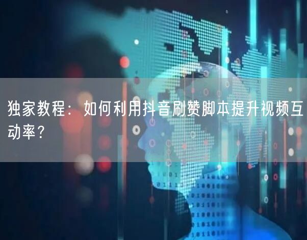 独家教程：如何利用抖音刷赞脚本提升视频互动率？