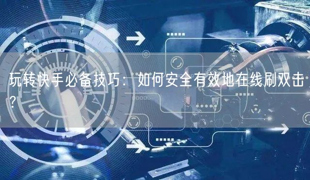 玩转快手必备技巧：如何安全有效地在线刷双击？