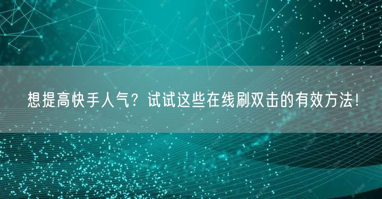 想提高快手人气？试试这些在线刷双击的有效方法！