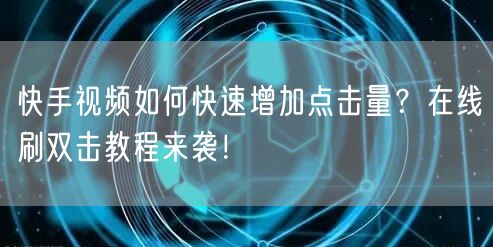 快手视频如何快速增加点击量？在线刷双击教程来袭！