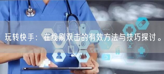 玩转快手：在线刷双击的有效方法与技巧探讨。