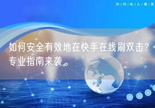 如何安全有效地在快手在线刷双击？专业指南来袭。