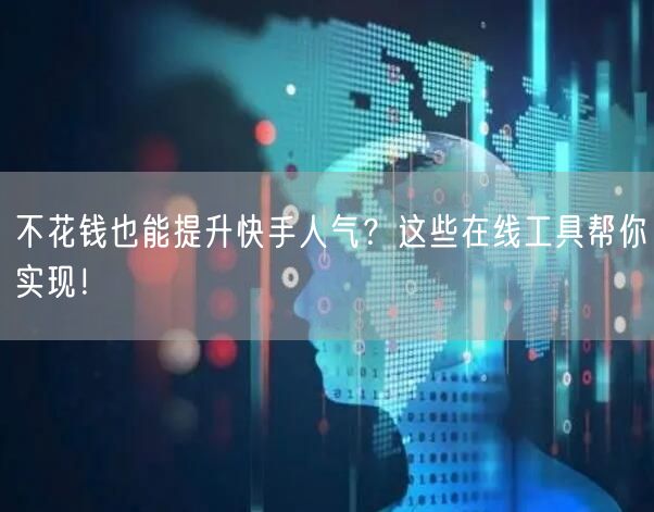 不花钱也能提升快手人气？这些在线工具帮你实现！