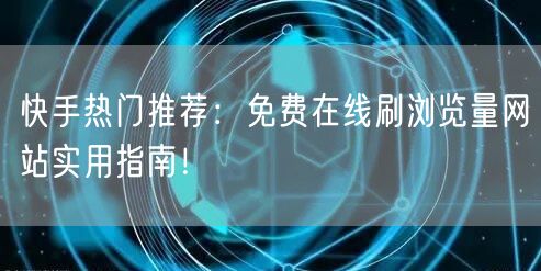 快手热门推荐：免费在线刷浏览量网站实用指南！